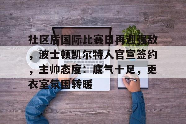社区盾国际比赛日再迎强敌，波士顿凯尔特人官宣签约，主帅态度：底气十足，更衣室氛围转暖